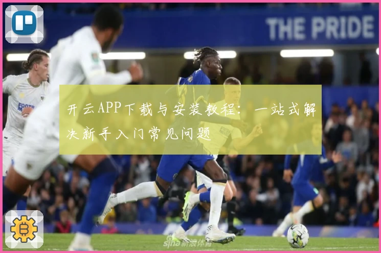 开云APP下载与安装教程:一站式解决新手入门常见问题