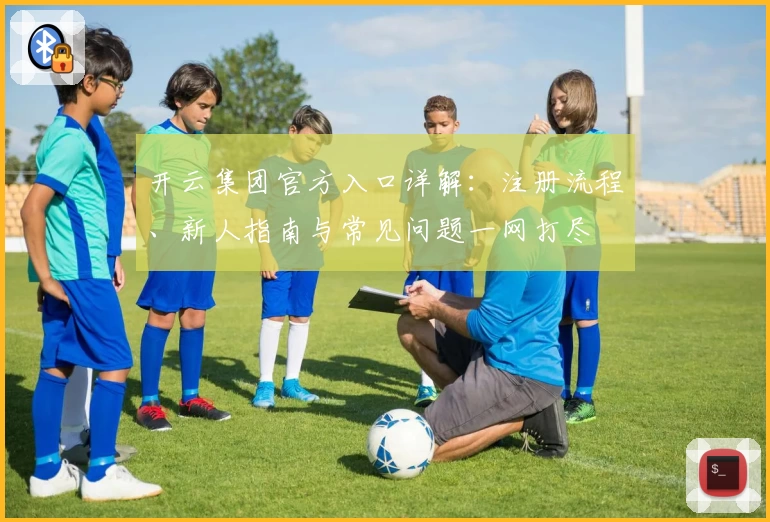 开云集团官方入口详解：注册流程、新人指南与常见问题一网打尽