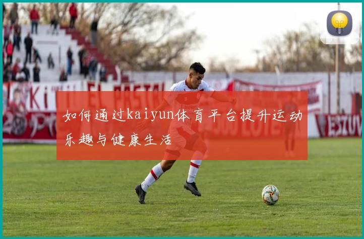 如何通过kaiyun体育平台提升运动乐趣与健康生活
