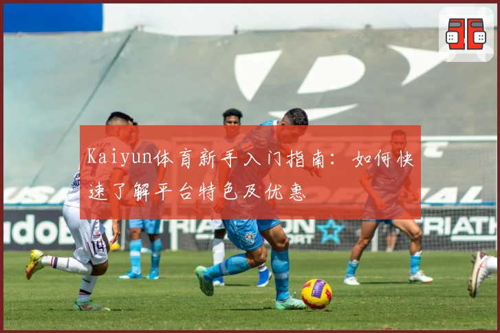 Kaiyun体育新手入门指南：如何快速了解平台特色及优惠