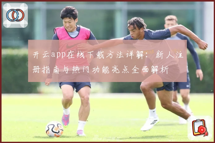 开云app在线下载方法详解:新人注册指南与热门功能亮点全面解析