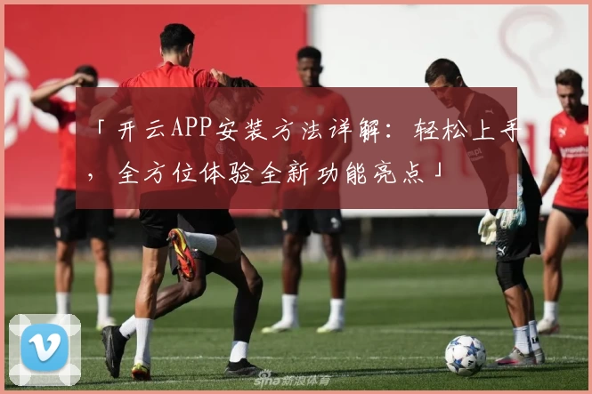 「开云APP安装方法详解：轻松上手，全方位体验全新功能亮点」