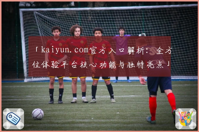 「kaiyun.com官方入口解析：全方位体验平台核心功能与独特亮点」