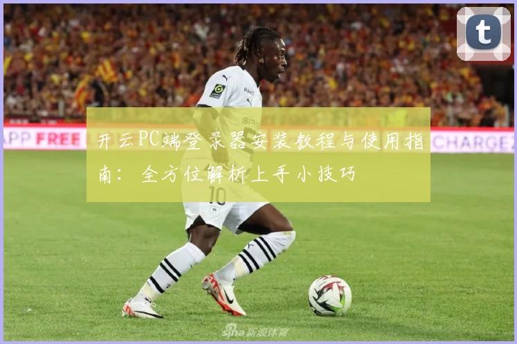 开云PC端登录器安装教程与使用指南：全方位解析上手小技巧
