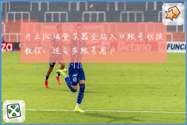 开云pc端登录器全站入口账号切换教程，适合多账号用户