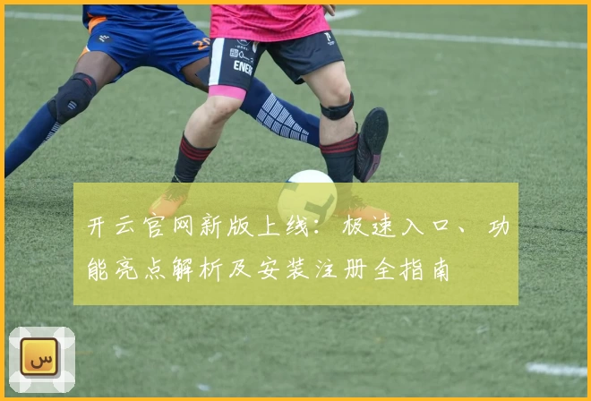 开云官网新版上线:极速入口、功能亮点解析及安装注册全指南