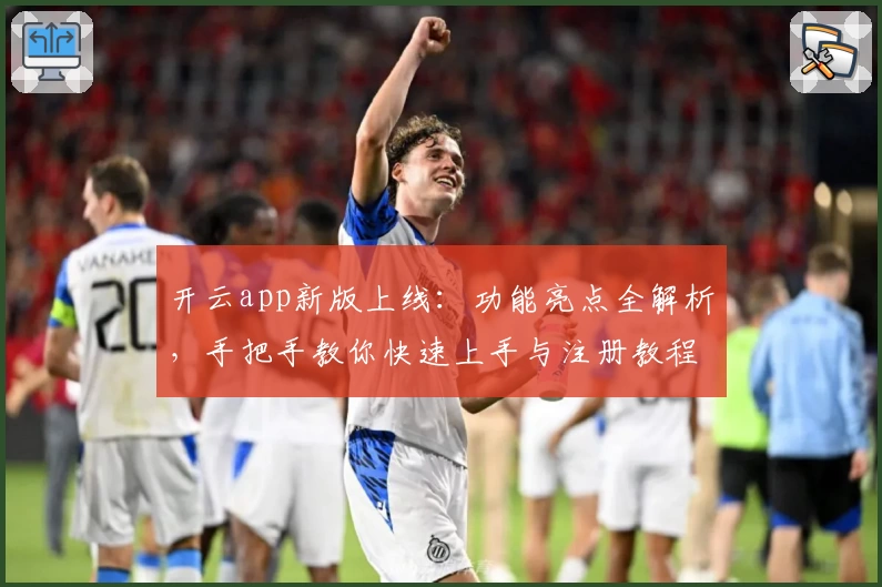 开云app新版上线：功能亮点全解析，手把手教你快速上手与注册教程