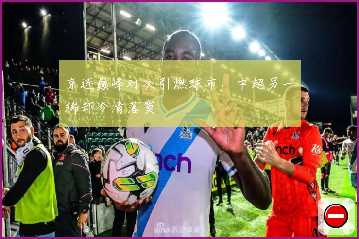 京连巅峰对决引燃球市，中超另一端却冷清落寞