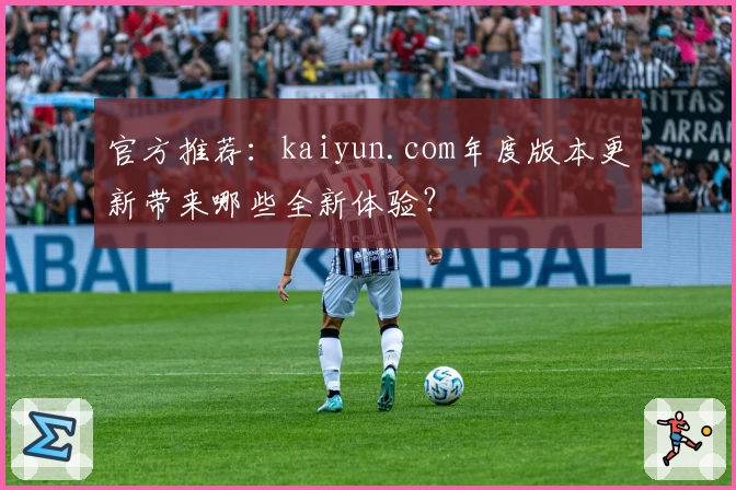 官方推荐：kaiyun.com年度版本更新带来哪些全新体验？