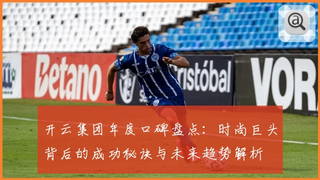 开云集团年度口碑盘点：时尚巨头背后的成功秘诀与未来趋势解析