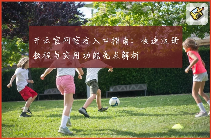 开云官网官方入口指南：快速注册教程与实用功能亮点解析