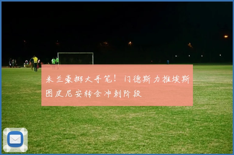 米兰豪掷大手笔!门德斯力推埃斯图皮尼安转会冲刺阶段