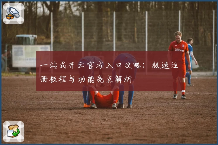 一站式开云官方入口攻略：极速注册教程与功能亮点解析