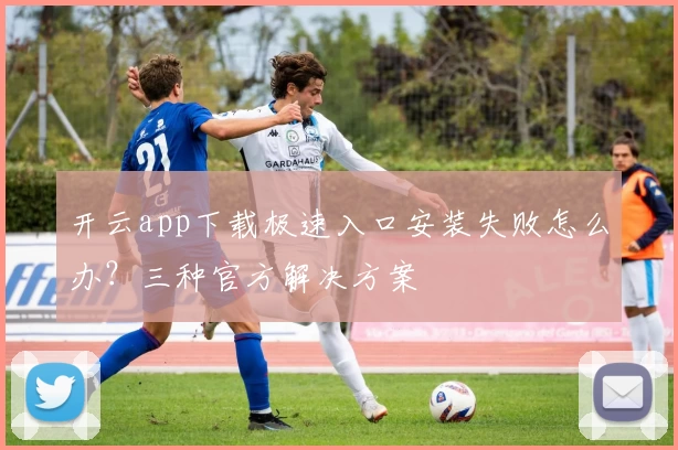 开云app下载极速入口安装失败怎么办？三种官方解决方案