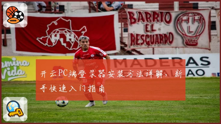 开云PC端登录器安装方法详解，新手快速入门指南