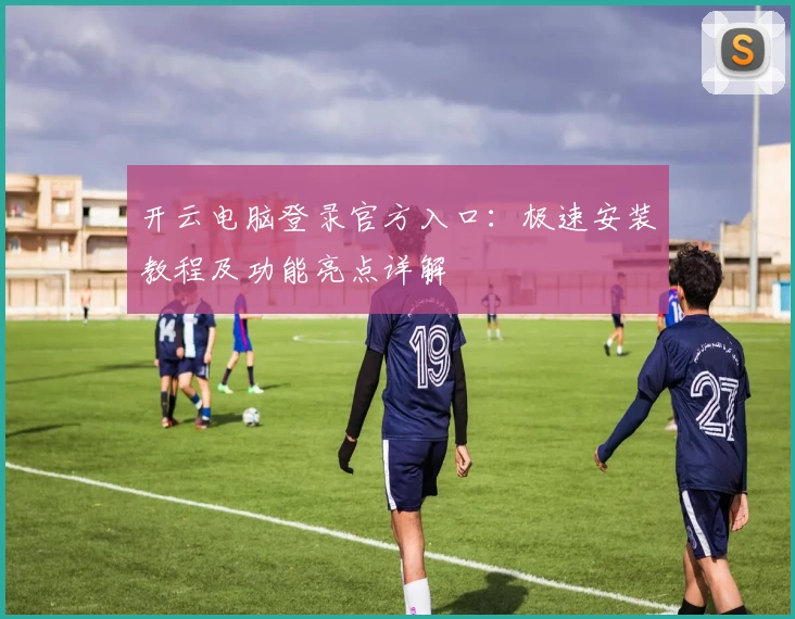 开云电脑登录官方入口：极速安装教程及功能亮点详解