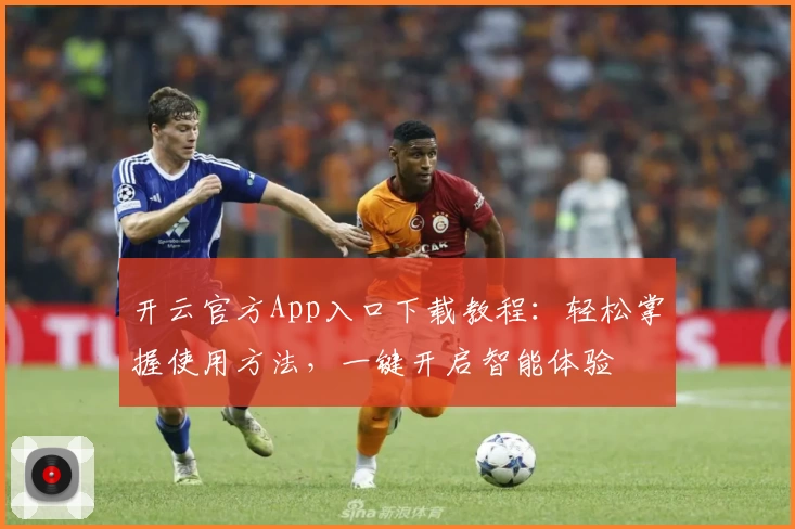 开云官方App入口下载教程：轻松掌握使用方法，一键开启智能体验