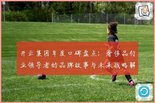 开云集团年度口碑盘点：奢侈品行业领导者的品牌故事与未来战略解读