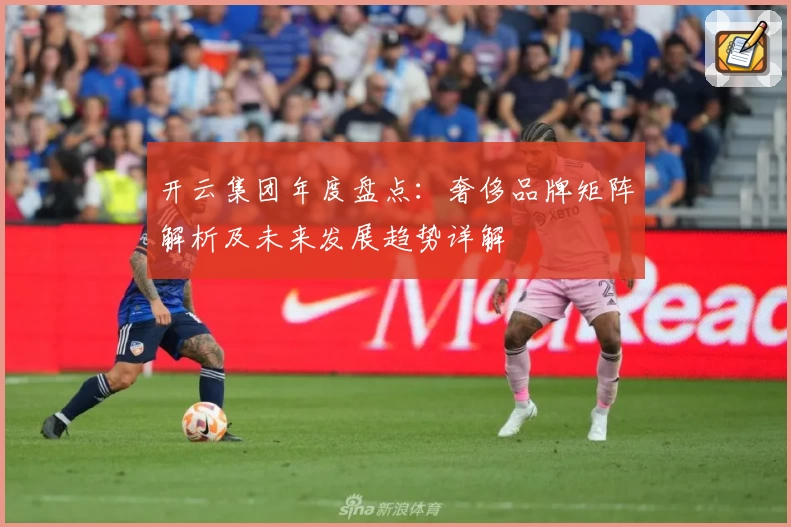 开云集团年度盘点：奢侈品牌矩阵解析及未来发展趋势详解