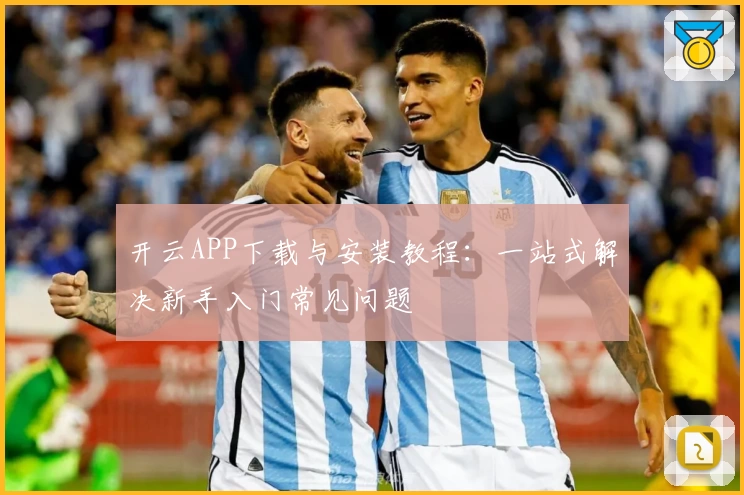 开云APP下载与安装教程:一站式解决新手入门常见问题