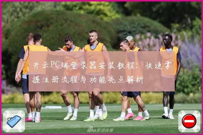 开云PC端登录器安装教程：快速掌握注册流程与功能亮点解析