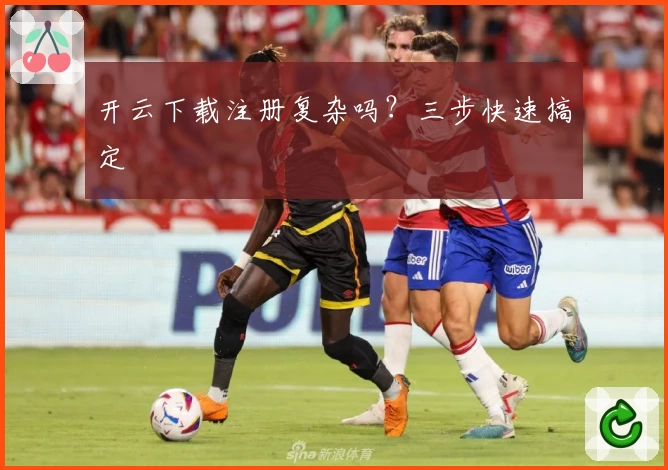 开云下载注册复杂吗？三步快速搞定
