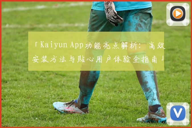 「Kaiyun App功能亮点解析：高效安装方法与贴心用户体验全指南」