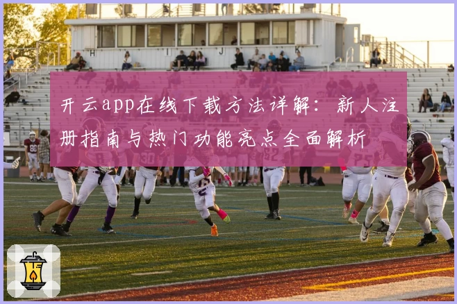 开云app在线下载方法详解:新人注册指南与热门功能亮点全面解析