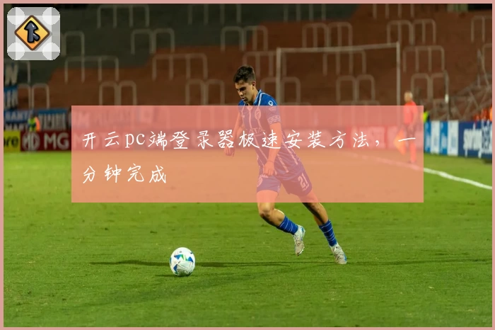 开云pc端登录器极速安装方法,一分钟完成