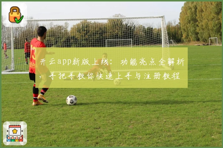 开云app新版上线：功能亮点全解析，手把手教你快速上手与注册教程