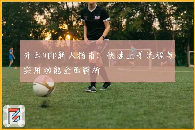 开云app新人指南：快速上手流程与实用功能全面解析