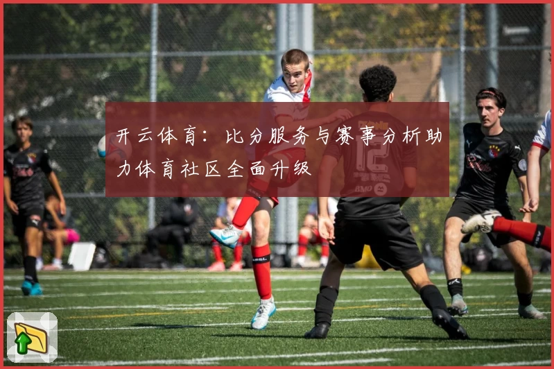 开云体育：比分服务与赛事分析助力体育社区全面升级