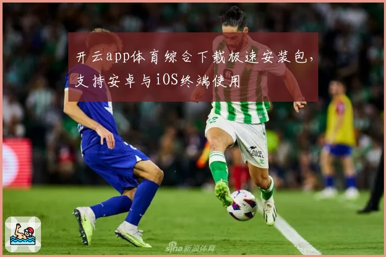 开云app体育综合下载极速安装包，支持安卓与iOS终端使用