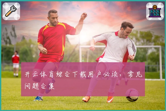 开云体育综合下载用户必读，常见问题合集