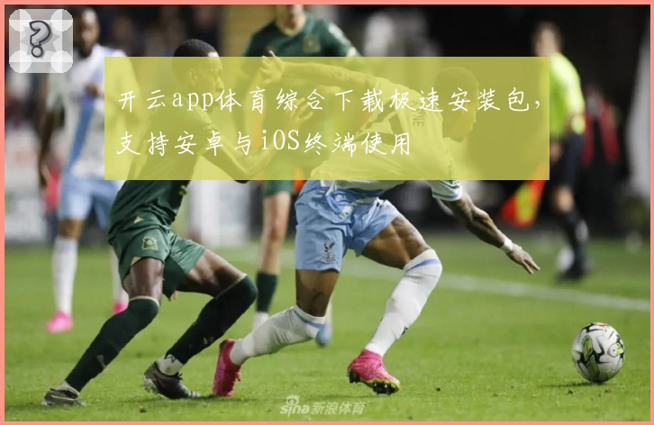 开云app体育综合下载极速安装包，支持安卓与iOS终端使用