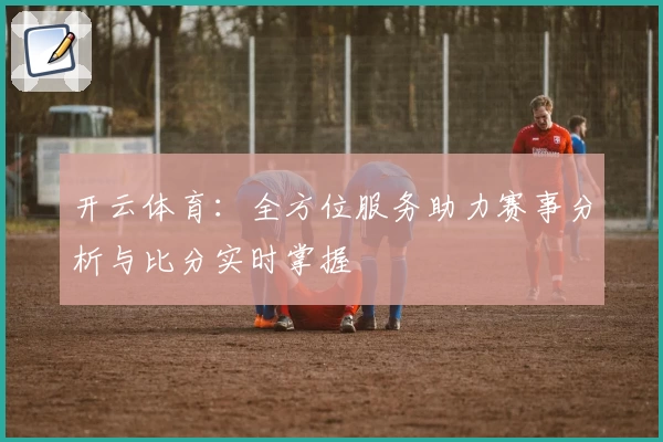 开云体育:全方位服务助力赛事分析与比分实时掌握