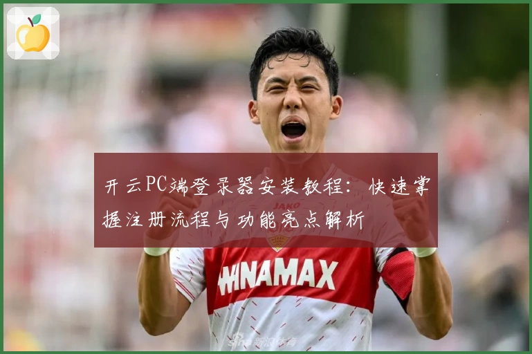 开云PC端登录器安装教程：快速掌握注册流程与功能亮点解析