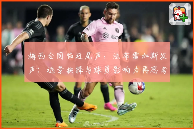 梅西合同临近尾声,法布雷加斯发声:远景抉择与球员影响力再思考