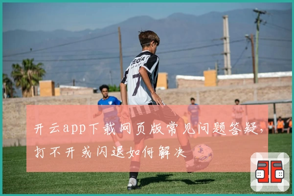 开云app下载网页版常见问题答疑,打不开或闪退如何解决