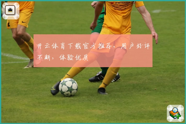 开云体育下载官方推荐，用户好评不断，体验优质