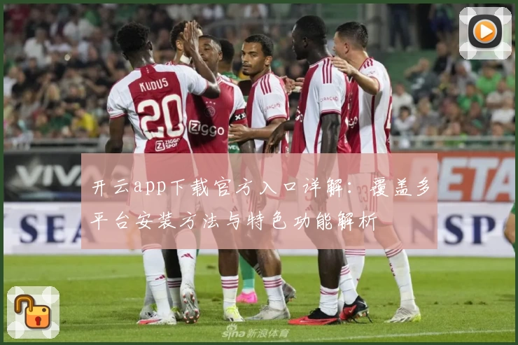 开云app下载官方入口详解：覆盖多平台安装方法与特色功能解析