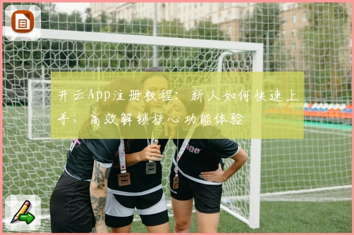 开云App注册教程：新人如何快速上手，高效解锁核心功能体验