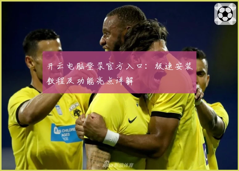 开云电脑登录官方入口：极速安装教程及功能亮点详解