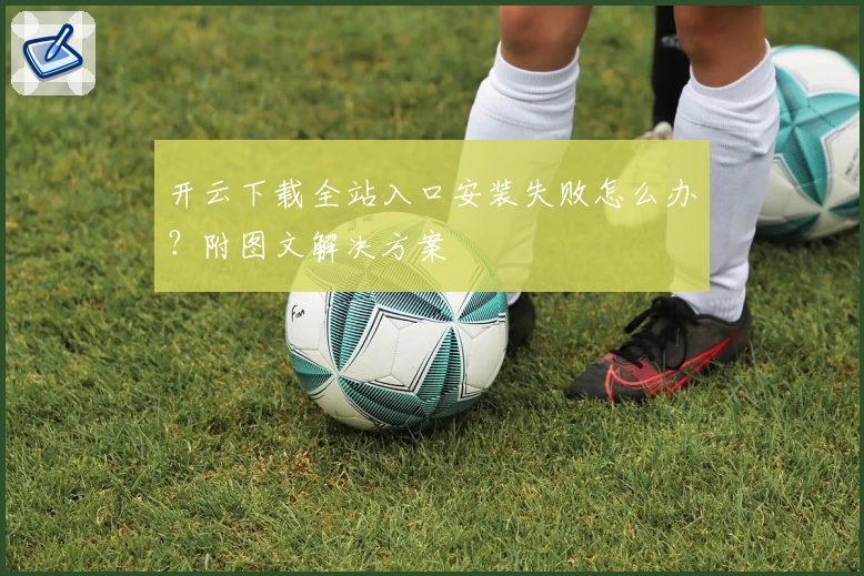 开云下载全站入口安装失败怎么办？附图文解决方案