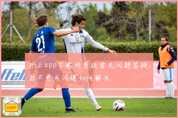 开云app下载网页版常见问题答疑,打不开或闪退如何解决