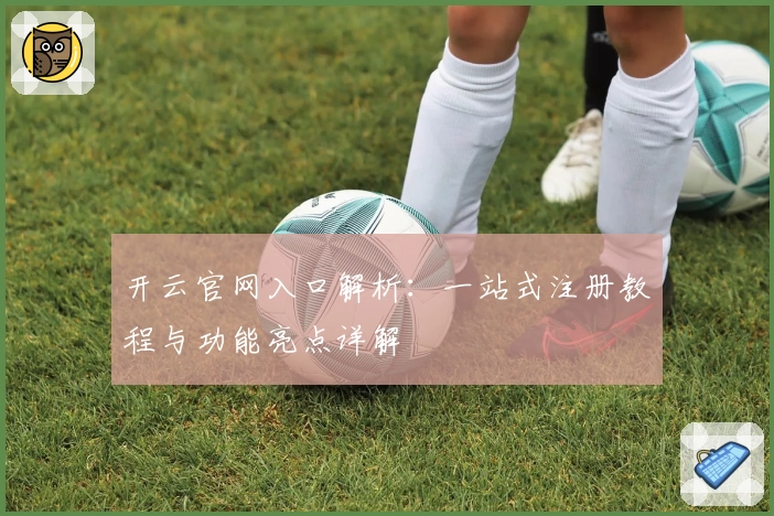 开云官网入口解析：一站式注册教程与功能亮点详解