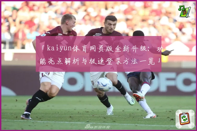 「kaiyun体育网页版全新升级:功能亮点解析与极速登录方法一览」