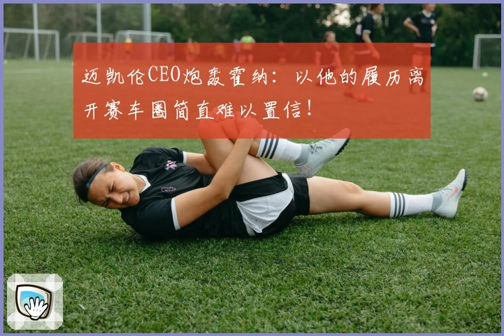 迈凯伦CEO炮轰霍纳：以他的履历离开赛车圈简直难以置信！