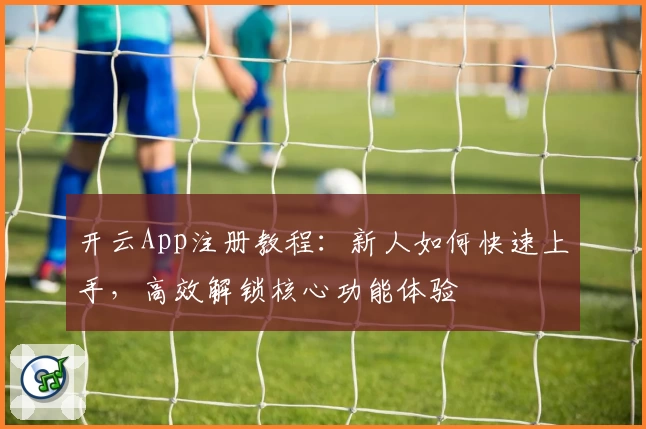 开云App注册教程：新人如何快速上手，高效解锁核心功能体验
