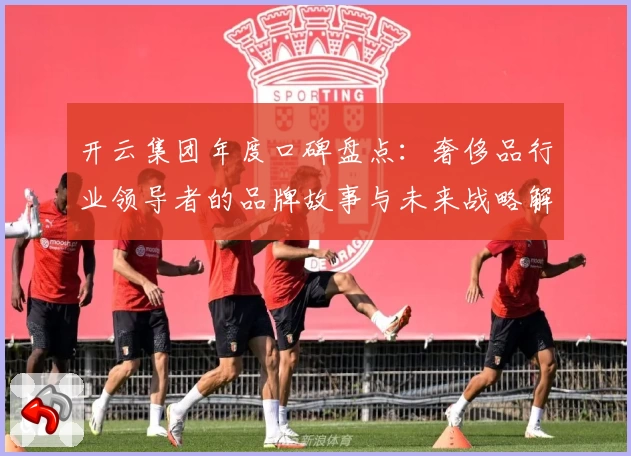 开云集团年度口碑盘点：奢侈品行业领导者的品牌故事与未来战略解读